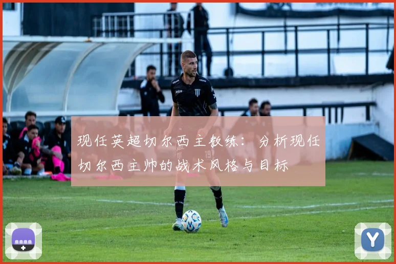 现任英超切尔西主教练：分析现任切尔西主帅的战术风格与目标