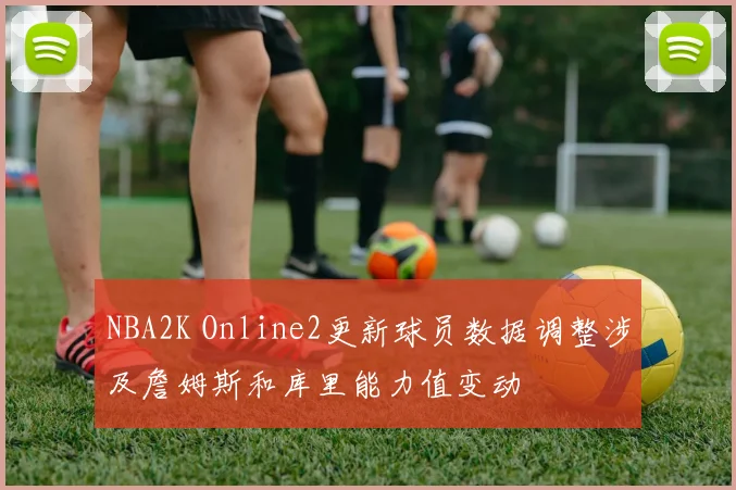 NBA2K Online2更新球员数据调整涉及詹姆斯和库里能力值变动