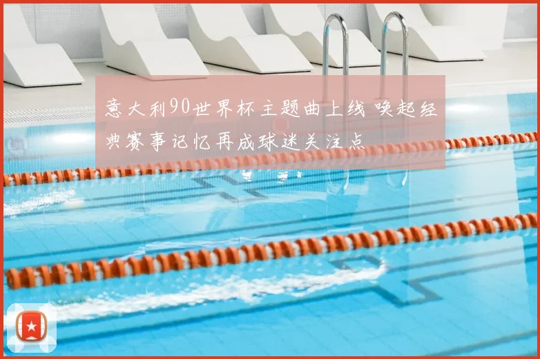 意大利90世界杯主题曲上线 唤起经典赛事记忆再成球迷关注点