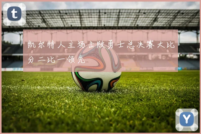凯尔特人主场击败勇士总决赛大比分二比一领先