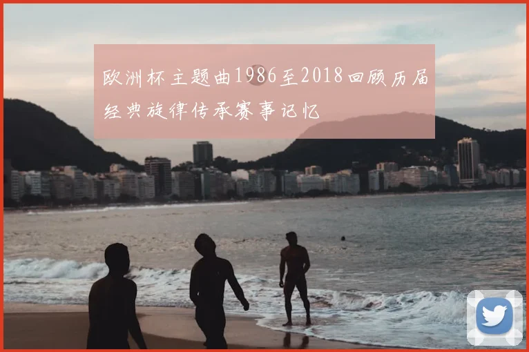 欧洲杯主题曲1986至2018回顾历届经典旋律传承赛事记忆