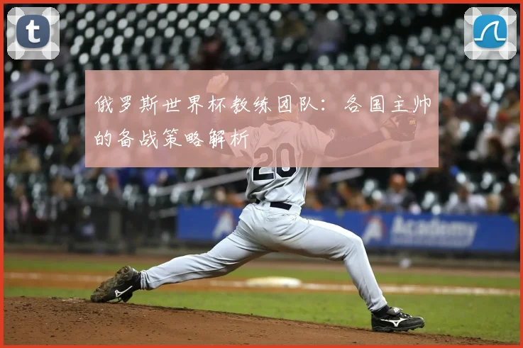 俄罗斯世界杯教练团队:各国主帅的备战策略解析