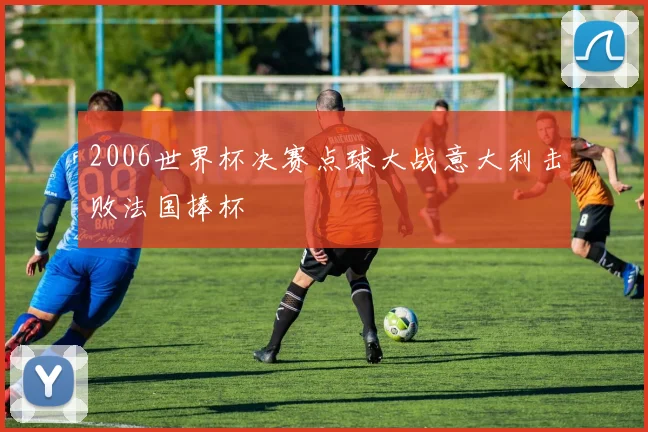 2006世界杯决赛点球大战意大利击败法国捧杯