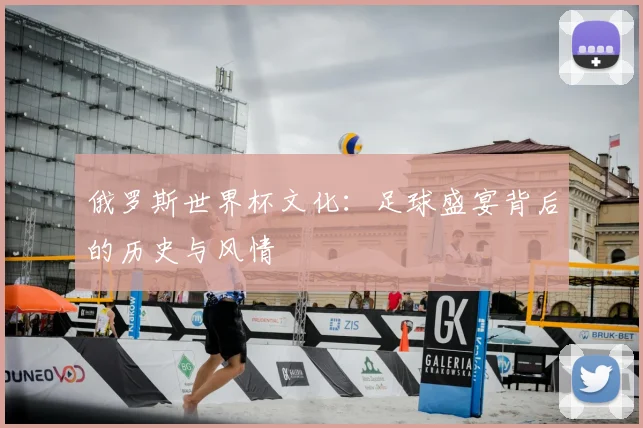 俄罗斯世界杯文化:足球盛宴背后的历史与风情