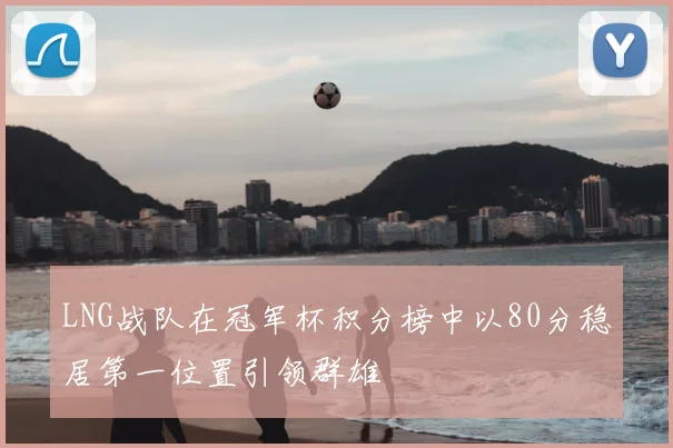 LNG战队在冠军杯积分榜中以80分稳居第一位置引领群雄