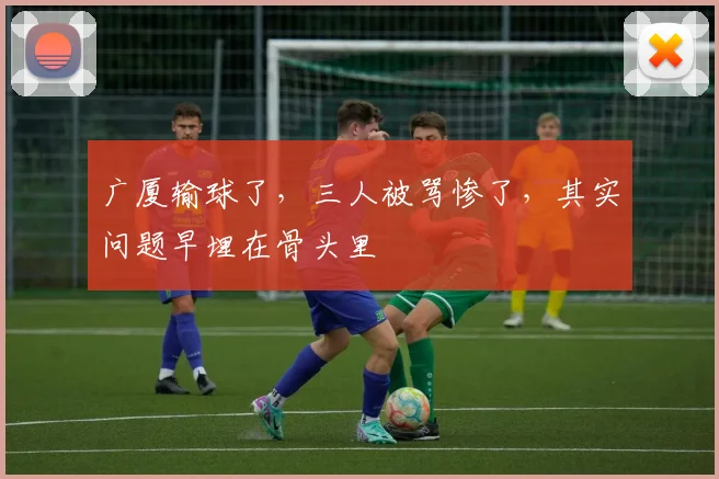 广厦输球了,三人被骂惨了,其实问题早埋在骨头里