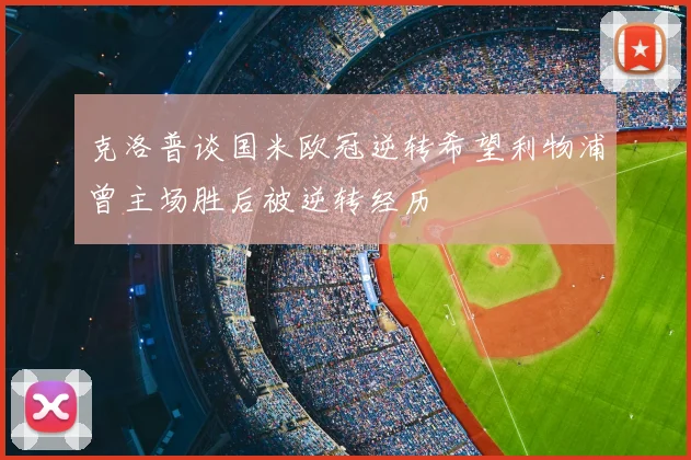 克洛普谈国米欧冠逆转希望利物浦曾主场胜后被逆转经历