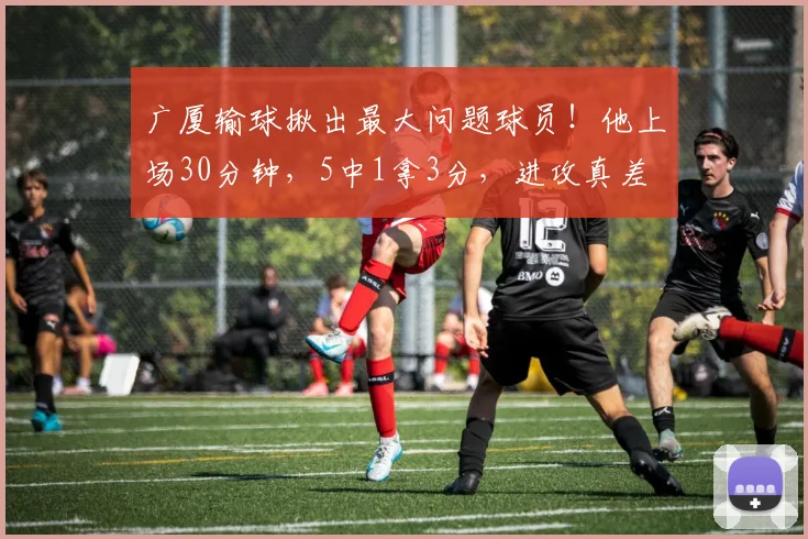 广厦输球揪出最大问题球员!他上场30分钟,5中1拿3分,进攻真差