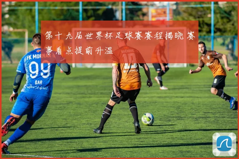 第十九届世界杯足球赛赛程揭晓 赛事看点提前升温