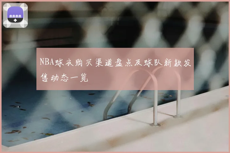 NBA球衣购买渠道盘点及球队新款发售动态一览