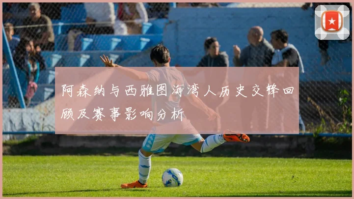 阿森纳与西雅图海湾人历史交锋回顾及赛事影响分析