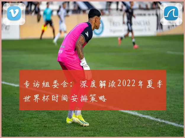 专访组委会:深度解读2022年夏季世界杯时间安排策略