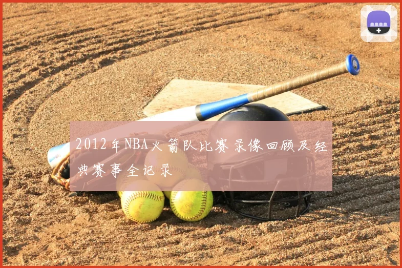 2012年NBA火箭队比赛录像回顾及经典赛事全记录