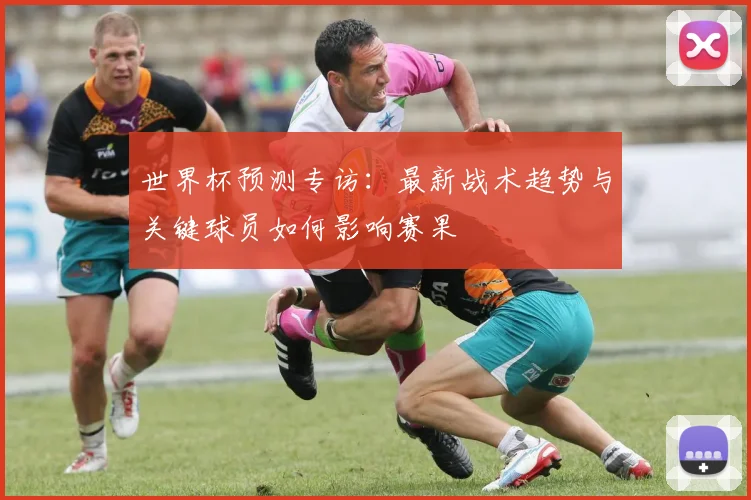世界杯预测专访:最新战术趋势与关键球员如何影响赛果