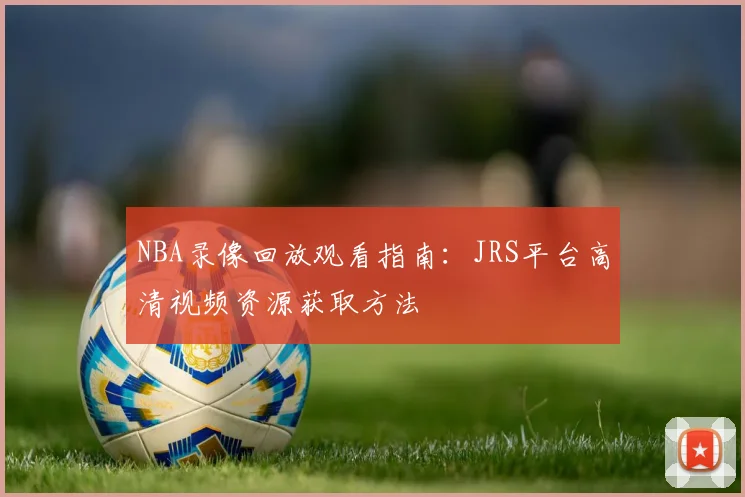 NBA录像回放观看指南:JRS平台高清视频资源获取方法