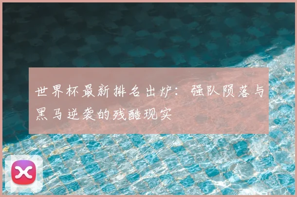 世界杯最新排名出炉：强队陨落与黑马逆袭的残酷现实