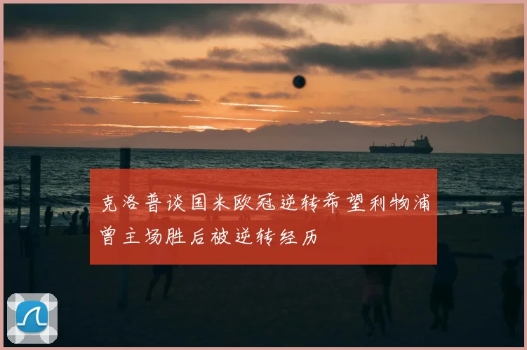 克洛普谈国米欧冠逆转希望利物浦曾主场胜后被逆转经历