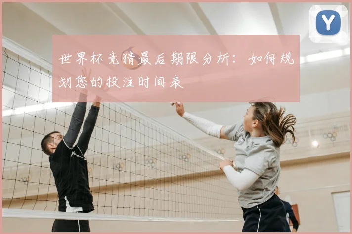 世界杯竞猜最后期限分析:如何规划您的投注时间表