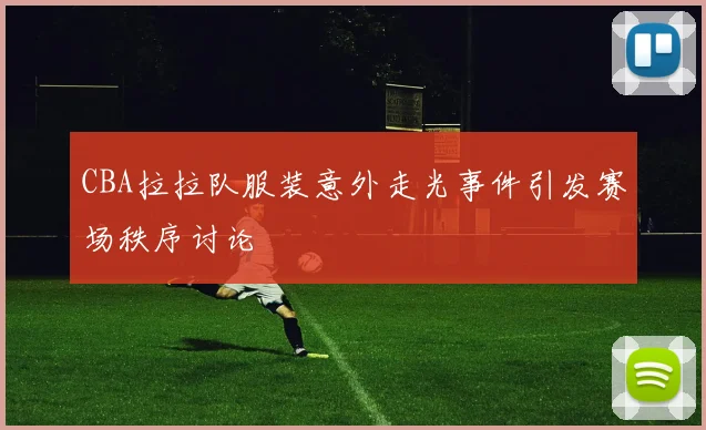 CBA拉拉队服装意外走光事件引发赛场秩序讨论