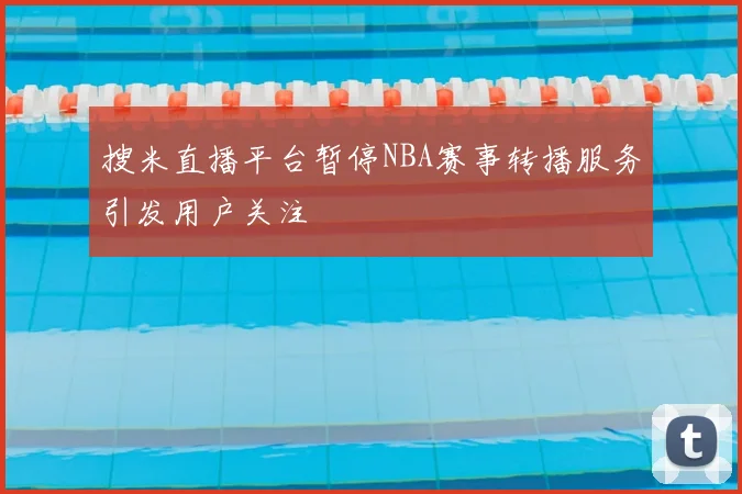 搜米直播平台暂停NBA赛事转播服务引发用户关注