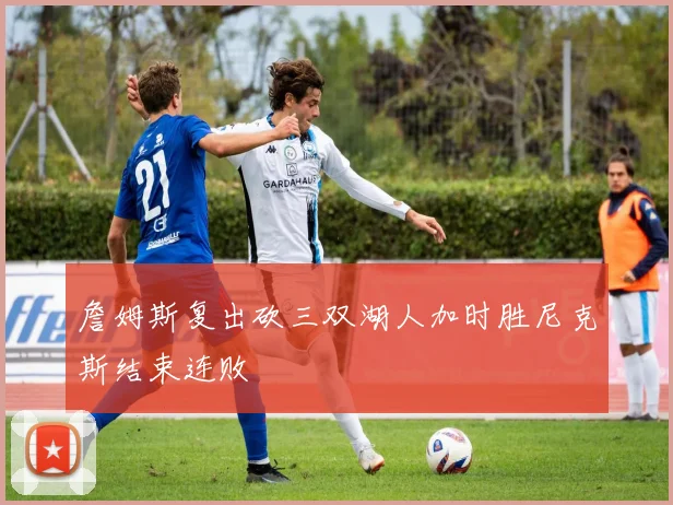 詹姆斯复出砍三双湖人加时胜尼克斯结束连败