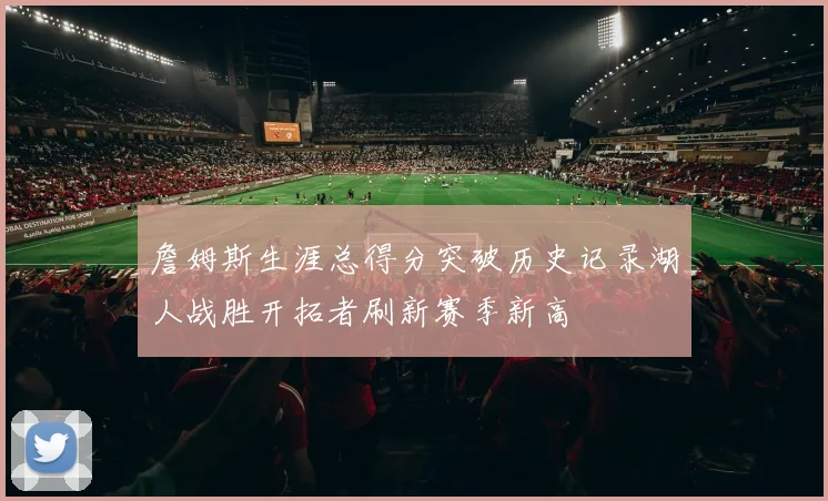 詹姆斯生涯总得分突破历史记录湖人战胜开拓者刷新赛季新高