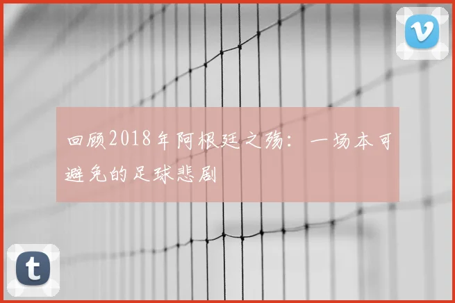 回顾2018年阿根廷之殇：一场本可避免的足球悲剧