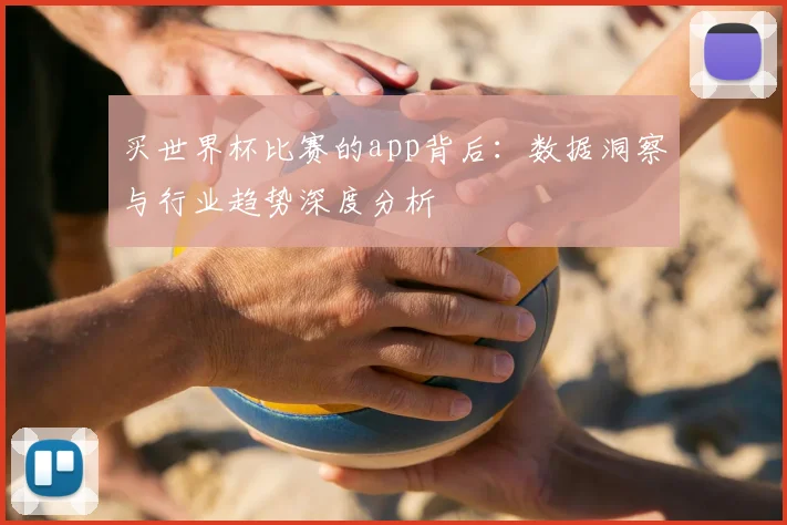 买世界杯比赛的app背后:数据洞察与行业趋势深度分析
