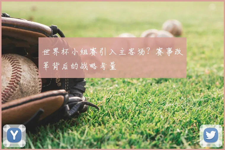 世界杯小组赛引入主客场?赛事改革背后的战略考量