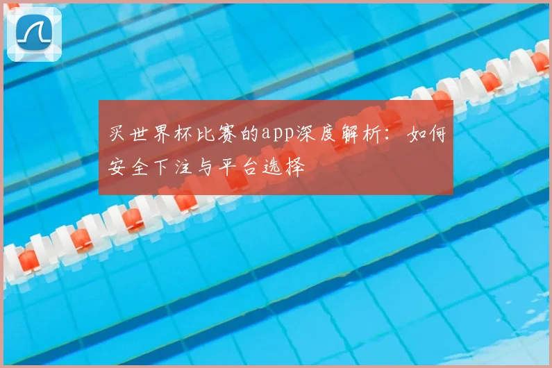 买世界杯比赛的app深度解析:如何安全下注与平台选择
