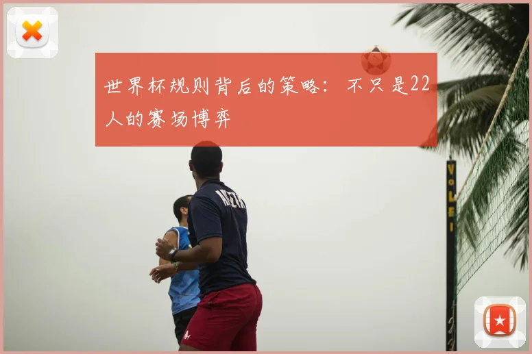世界杯规则背后的策略:不只是22人的赛场博弈