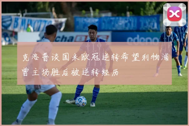 克洛普谈国米欧冠逆转希望利物浦曾主场胜后被逆转经历