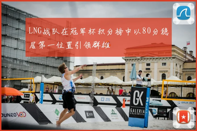 LNG战队在冠军杯积分榜中以80分稳居第一位置引领群雄