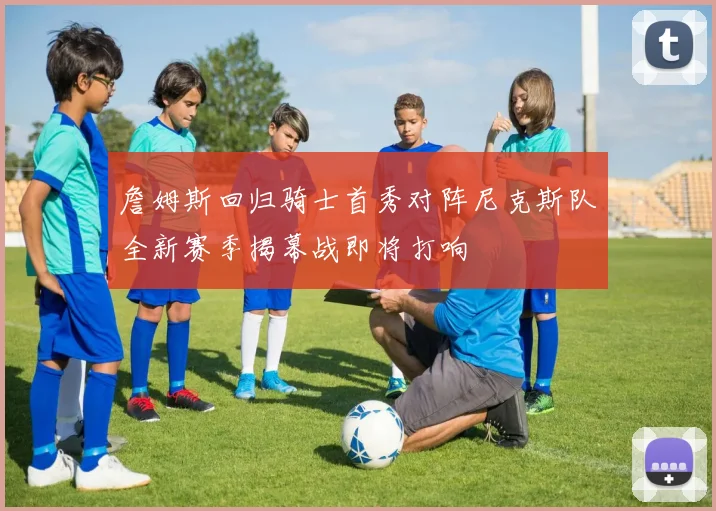 詹姆斯回归骑士首秀对阵尼克斯队全新赛季揭幕战即将打响