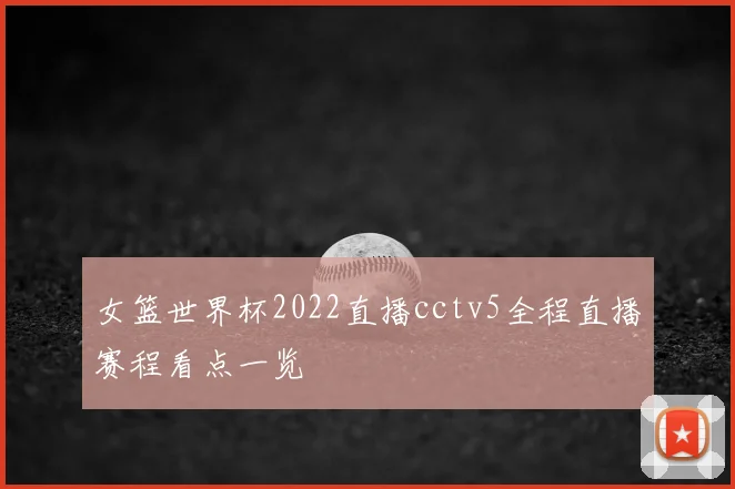 女篮世界杯2022直播cctv5全程直播赛程看点一览