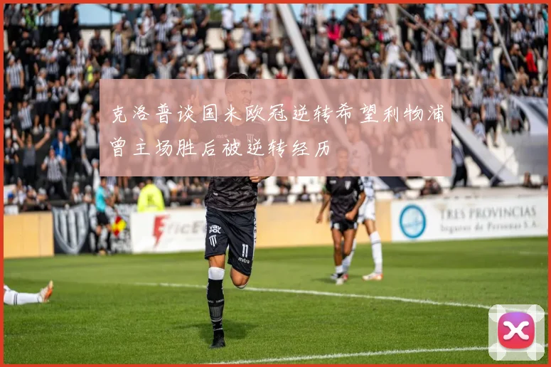 克洛普谈国米欧冠逆转希望利物浦曾主场胜后被逆转经历