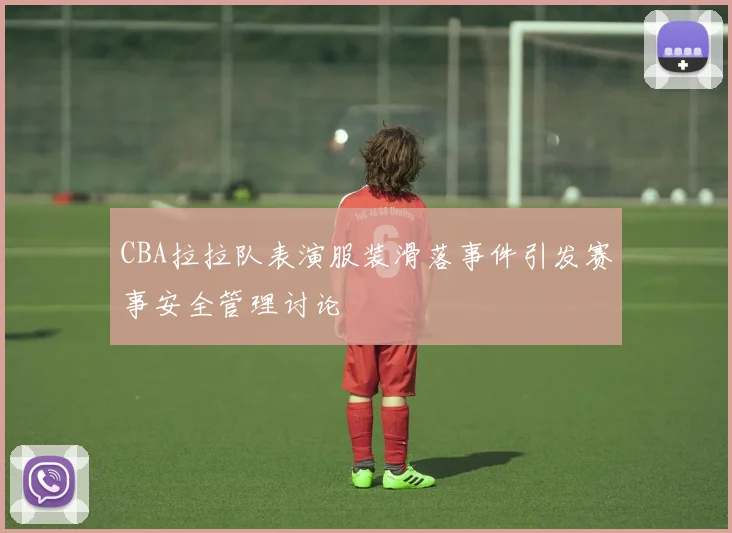 CBA拉拉队表演服装滑落事件引发赛事安全管理讨论