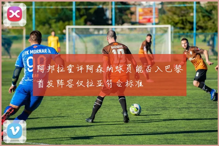 阿邦拉霍评阿森纳球员能否入巴黎首发阵容仅拉亚符合标准