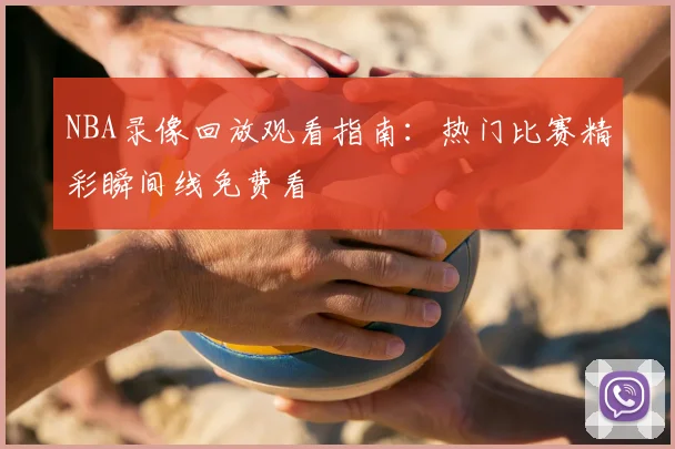 NBA录像回放观看指南：热门比赛精彩瞬间线免费看