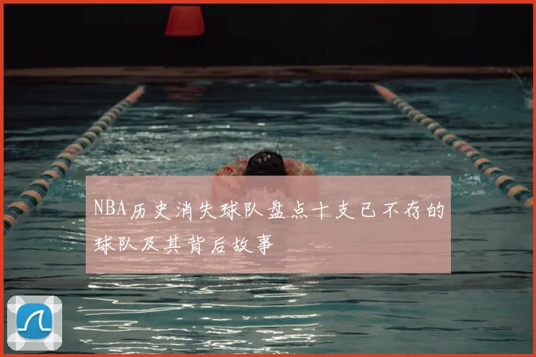 NBA历史消失球队盘点十支已不存的球队及其背后故事