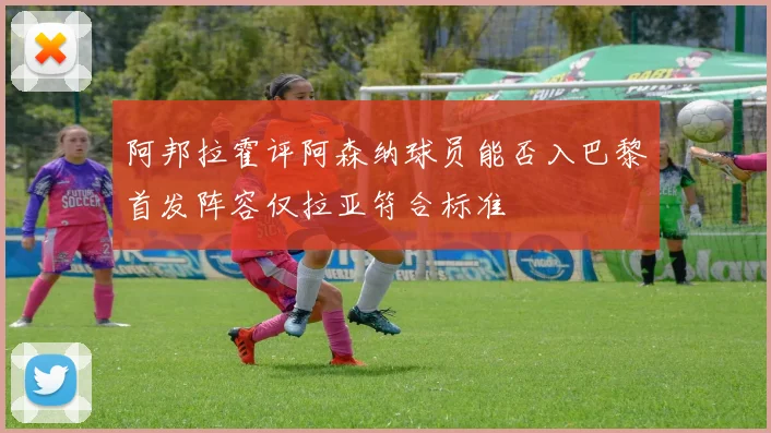 阿邦拉霍评阿森纳球员能否入巴黎首发阵容仅拉亚符合标准
