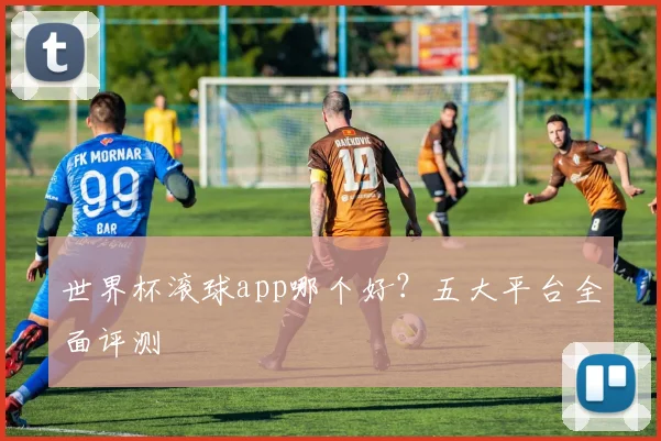 世界杯滚球app哪个好？五大平台全面评测