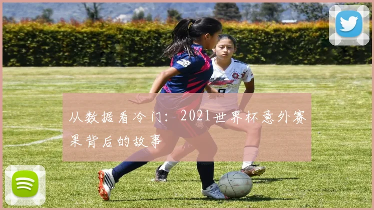 从数据看冷门:2021世界杯意外赛果背后的故事