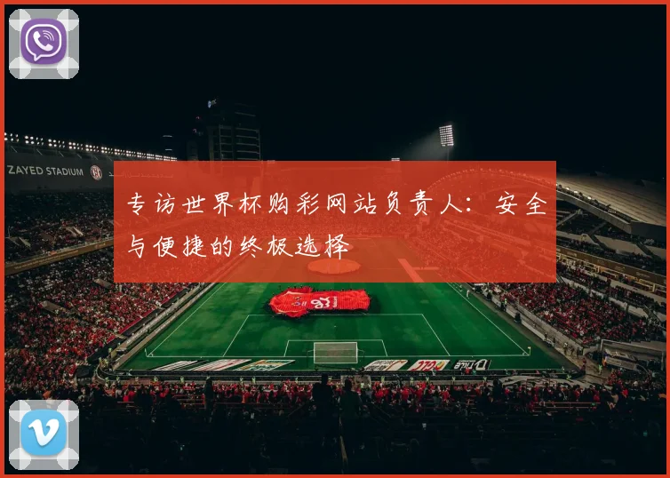 专访世界杯购彩网站负责人：安全与便捷的终极选择