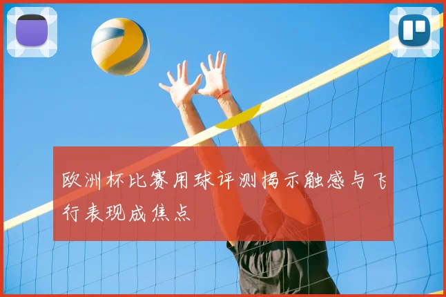 欧洲杯比赛用球评测揭示触感与飞行表现成焦点