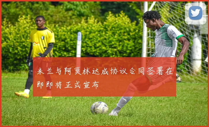米兰与阿莫林达成协议合同签署在即即将正式宣布