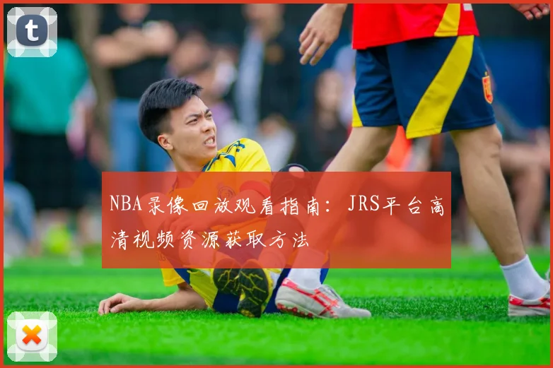 NBA录像回放观看指南:JRS平台高清视频资源获取方法