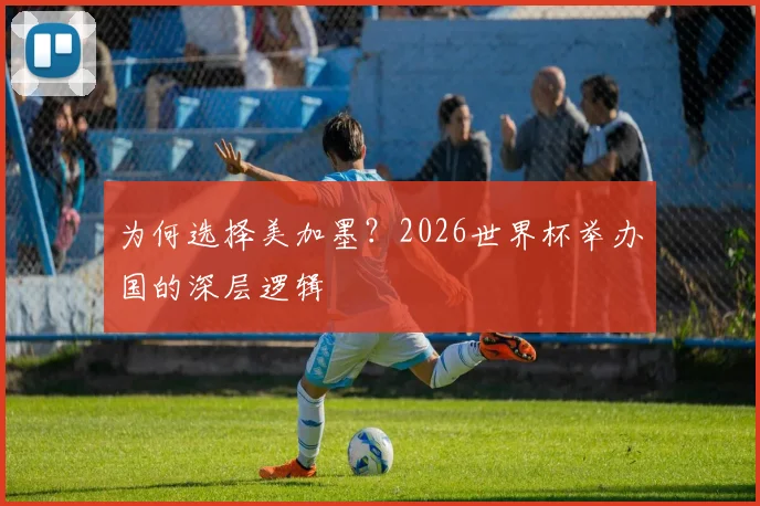 为何选择美加墨?2026世界杯举办国的深层逻辑