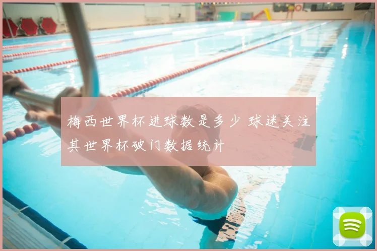 梅西世界杯进球数是多少 球迷关注其世界杯破门数据统计