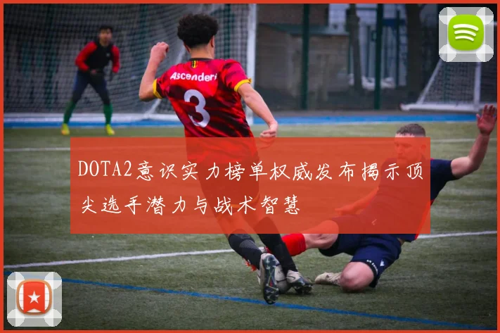 DOTA2意识实力榜单权威发布揭示顶尖选手潜力与战术智慧